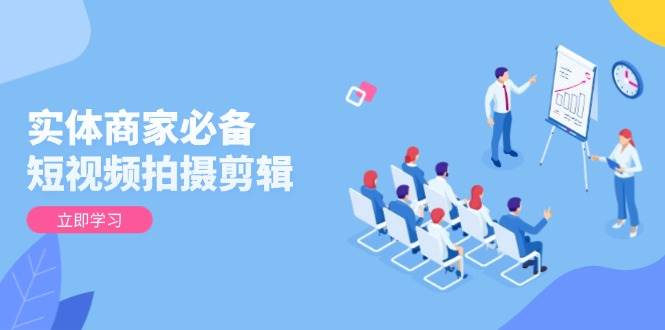实体商家必备！短视频拍摄剪辑，从基础到进阶 全面提升视频质量与获客效果-耐玩网创