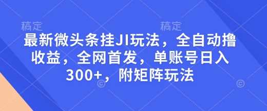 最新微头条挂JI玩法，全自动撸收益，全网首发，单账号日入300+，附矩阵玩法【揭秘】-耐玩网创
