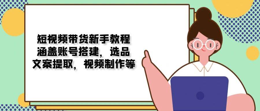 短视频带货新手教程：涵盖账号搭建，选品，文案提取，视频制作等-耐玩网创