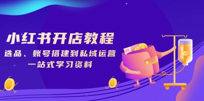 小红书开店教程，选品、账号搭建到私域运营，一站式学习资料-耐玩网创