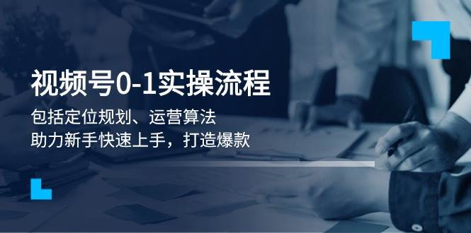 （13984期）视频号0-1实战流程，包括定位规划、运营算法，助力新手快速上手，打造爆款-耐玩网创