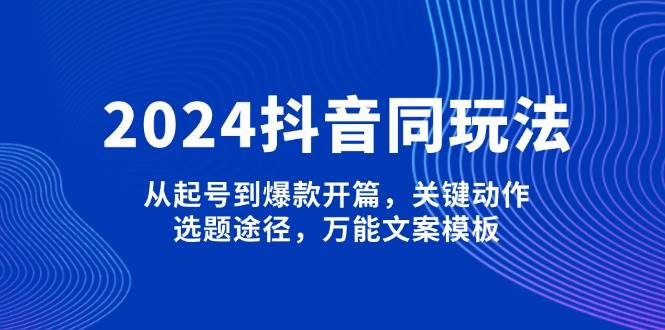 （13982期）2024抖音同玩法，从起号到爆款开篇，关键动作，选题途径，万能文案模板-耐玩网创