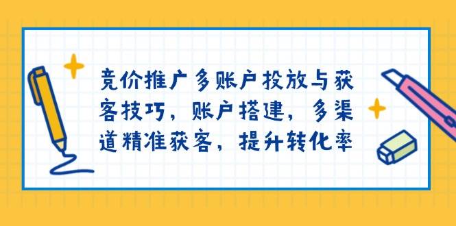 竞价推广多账户投放与获客技巧，账户搭建，多渠道精准获客，提升转化率-耐玩网创
