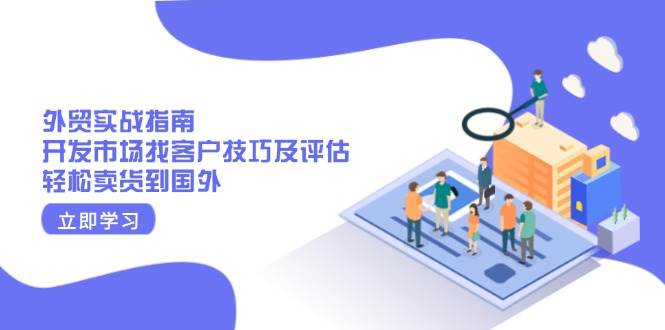 （13987期）外贸实战指南：开发市场找客户技巧及评估，轻松卖货到国外-耐玩网创