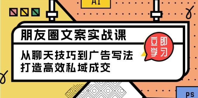 （13989期）朋友圈文案实战课：从聊天技巧到广告写法，打造高效私域成交-耐玩网创