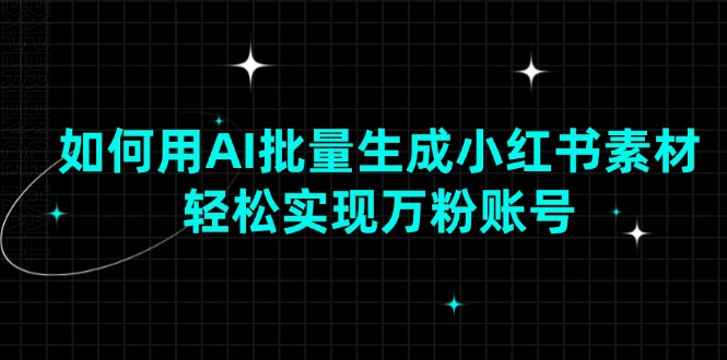 （13992期）如何用AI批量生成小红书素材，轻松实现万粉账号-耐玩网创