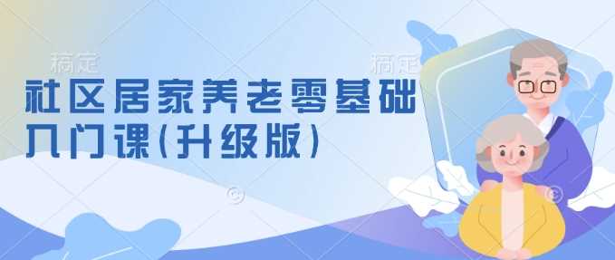 社区居家养老零基础入门课(升级版)了解新手做养老的可行模式，掌握养老项目的筹备方法-耐玩网创