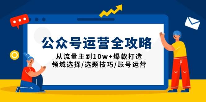 （13996期）公众号运营全攻略：从流量主到10w+爆款打造，领域选择/选题技巧/账号运营-耐玩网创