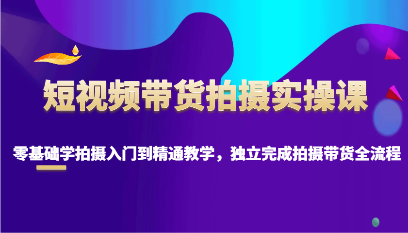 短视频带货拍摄实操课，零基础学拍摄入门到精通教学，独立完成拍摄带货全流程-耐玩网创