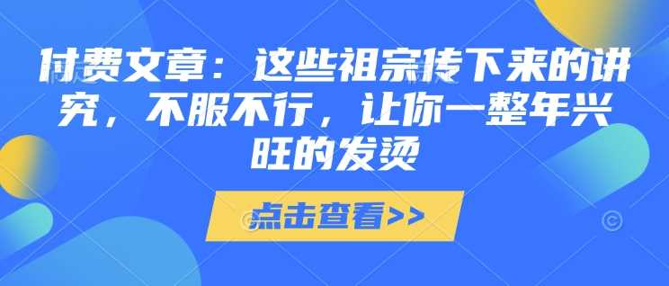 付费文章：这些祖宗传下来的讲究，不服不行，让你一整年兴旺的发烫!(全文收藏)-耐玩网创