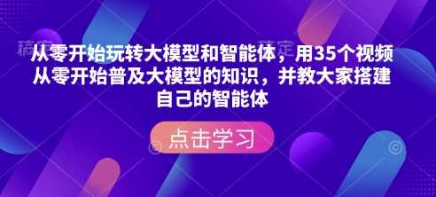 从零开始玩转大模型和智能体，​用35个视频从零开始普及大模型的知识，并教大家搭建自己的智能体-耐玩网创