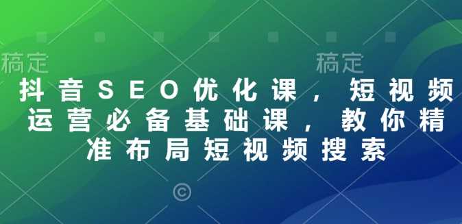 抖音SEO优化课，短视频运营必备基础课，教你精准布局短视频搜索-耐玩网创