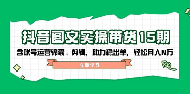 （14038期）抖音 图文实操带货15期，含账号运营锦囊、剪辑，助力稳出单，轻松月入N万-耐玩网创