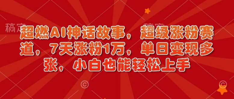 超燃AI神话故事，超级涨粉赛道，7天涨粉1万，单日变现多张，小白也能轻松上手（附详细教程）-耐玩网创