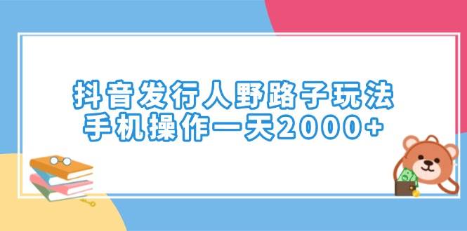 （14041期）抖音发行人野路子玩法，手机操作一天2000+-耐玩网创