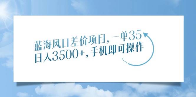 （14059期）蓝海风口差价项目，一单35，日入3500+，手机即可操作-耐玩网创