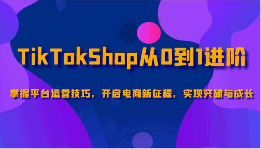 TikTokShop从0到1进阶，掌握平台运营技巧，开启电商新征程，实现突破与成长-耐玩网创