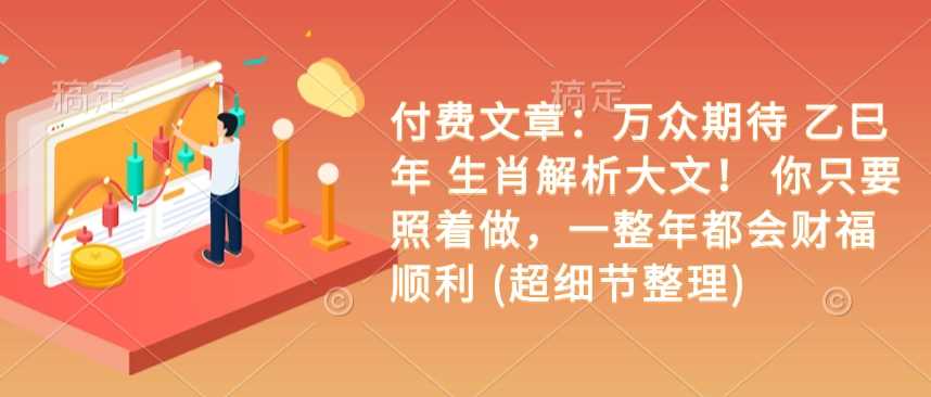付费文章：万众期待 乙巳年 生肖解析大文！ 你只要照着做，一整年都会财福顺利 (超细节整理)-耐玩网创