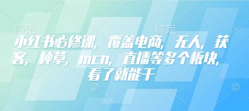 小红书必修课，覆盖电商，无人，获客，种草，mcn，直播等多个板块，看了就能干-耐玩网创