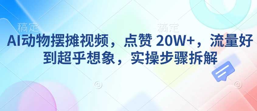 AI动物摆摊视频，点赞 20W+，流量好到超乎想象，实操步骤拆解-耐玩网创