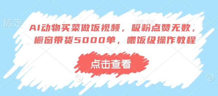 AI动物买菜做饭视频，吸粉点赞无数，橱窗带货5000单，喂饭级操作教程-耐玩网创