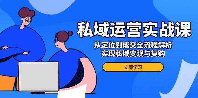 （14098期）私域运营实战课，从定位到成交全流程解析，实现私域变现与复购-耐玩网创