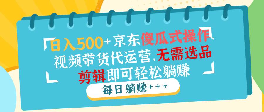 （14123期）日入500+京东傻瓜式操作，视频带货代运营，无需选品剪辑即可轻松躺赚-耐玩网创