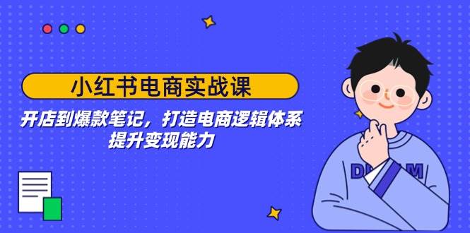 小红书电商实战课：开店到爆款笔记，打造电商逻辑体系，提升变现能力-耐玩网创
