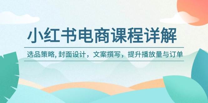 小红书电商课程详解：选品策略, 封面设计，文案撰写，提升播放量与订单-耐玩网创
