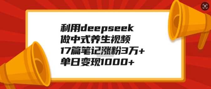 利用deepseek做中式养生视频，17篇笔记涨粉3万+，单日变现1k-耐玩网创