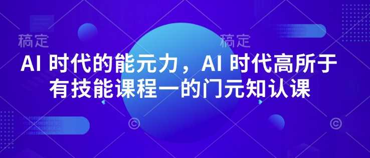 AI 时代的‮能元‬力，AI 时代高‮所于‬有技能课程‮一的‬门元‮知认‬课-耐玩网创