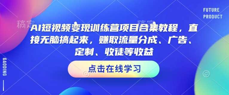 AI短视频变现训练营项目合集教程，直接无脑搞起来，赚取流量分成、广告、定制、收徒等收益-耐玩网创
