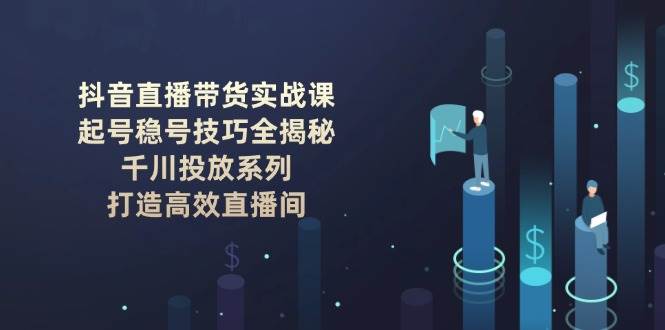 抖音直播带货实战课：起号稳号技巧全揭秘, 千川投放系列, 打造高效直播间-耐玩网创