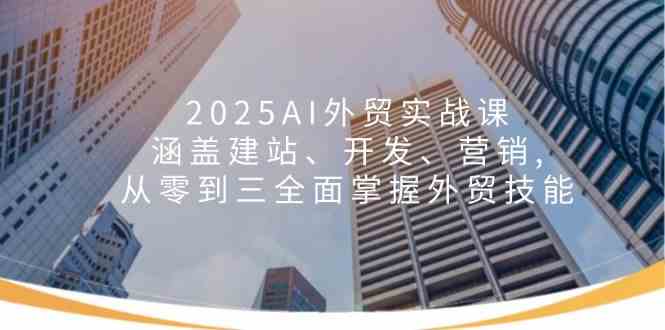 2025AI外贸实战课：涵盖建站、开发、营销, 从零到三全面掌握外贸技能-耐玩网创