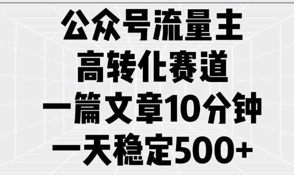 公众号流量主高转化赛道，一篇文章10分钟，一天稳定5张-耐玩网创