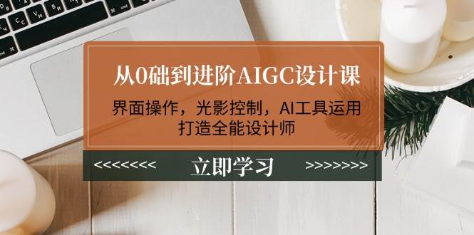 从0础到进阶AIGC设计课：界面操作，光影控制，AI工具运用，打造全能设计师-耐玩网创