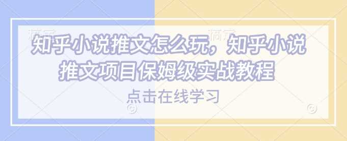 知乎小说推文怎么玩，知乎小说推文项目保姆级实战教程-耐玩网创