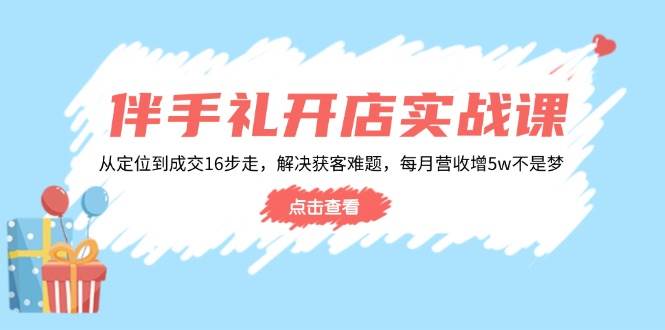 （14151期）伴手礼开店实战课：从定位到成交16步走，解决获客难题，每月营收增5w+-耐玩网创
