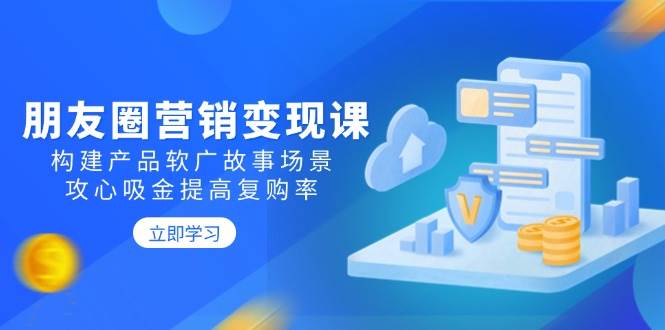 （14162期）朋友圈营销变现课：构建产品软广故事场景，攻心吸金提高复购率-耐玩网创