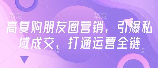 高复购朋友圈营销，引爆私域成交，打通运营全链-耐玩网创