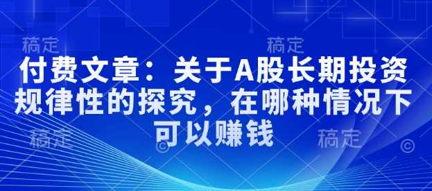 付费文章：关于A股长期投资规律性的探究，在哪种情况下可以赚钱-耐玩网创