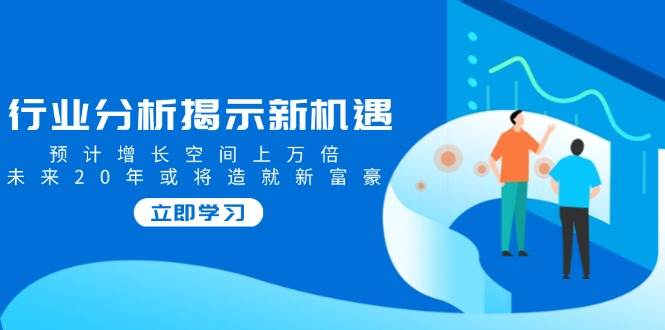 （14176期）行业分析揭示新机遇，预计增长空间上万倍，未来20年或将造就新富豪-耐玩网创