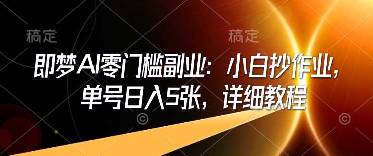即梦AI零门槛副业：小白抄作业，单号日入5张，详细教程-耐玩网创