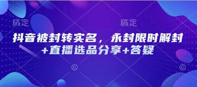 抖音被封转实名，永封限时解封+直播选品分享+答疑-耐玩网创