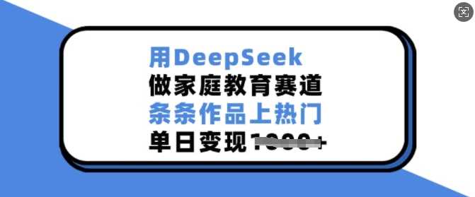 用DeepSeek做家庭教育赛道，条条作品上热门，单日变现多张-耐玩网创