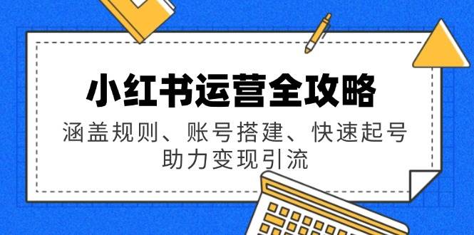 （14196期）小红书运营全攻略：涵盖规则、账号搭建、快速起号，助力变现引流-耐玩网创