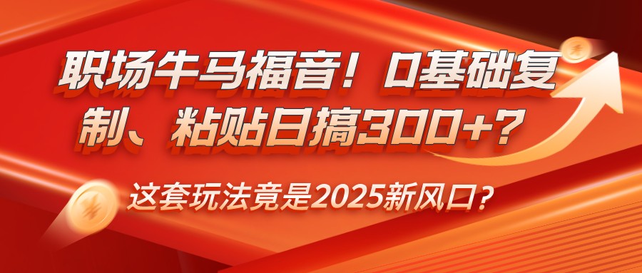 职场牛马福音！0基础复制、粘贴日搞300+？这套玩法竟是2025新风口？-耐玩网创