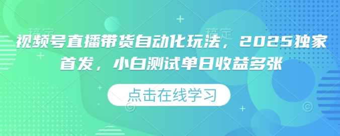 视频号直播带货自动化玩法，2025独家首发，小白测试单日收益多张【揭秘】-耐玩网创
