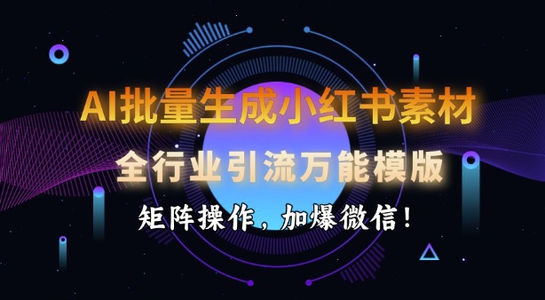AI批量生成小红书素材，全行业引流万能模版，矩阵操作，加爆微信-耐玩网创
