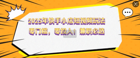 2025年快手小店短视频玩法，零门槛，零投入，兼职必选【揭秘】-耐玩网创